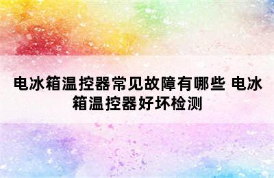 电冰箱温控器常见故障有哪些 电冰箱温控器好坏检测